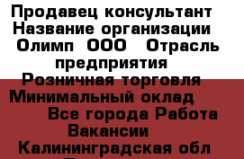 Продавец-консультант › Название организации ­ Олимп, ООО › Отрасль предприятия ­ Розничная торговля › Минимальный оклад ­ 25 000 - Все города Работа » Вакансии   . Калининградская обл.,Приморск г.